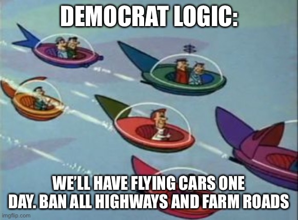 Democrat logic | DEMOCRAT LOGIC:; WE’LL HAVE FLYING CARS ONE DAY. BAN ALL HIGHWAYS AND FARM ROADS | image tagged in jetsons flying cars,dumbass,democrats | made w/ Imgflip meme maker