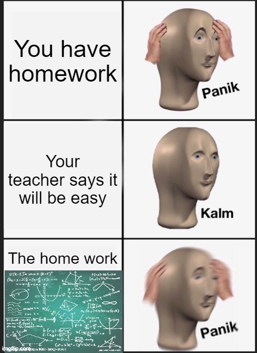 Panik Kalm Panik Meme | You have homework; Your teacher says it will be easy; The home work | image tagged in memes,panik kalm panik | made w/ Imgflip meme maker