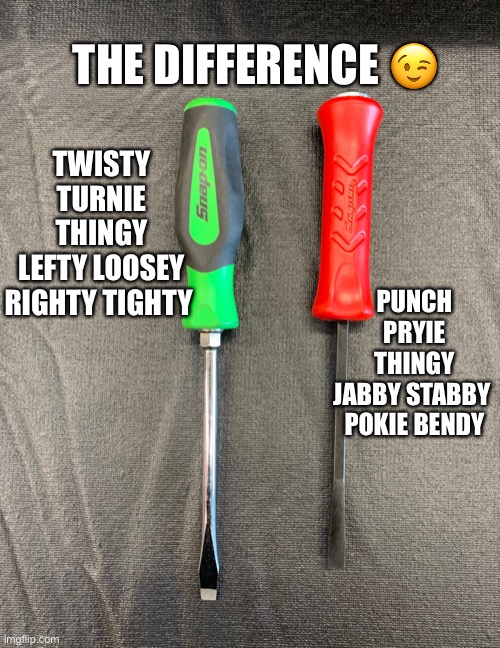 Screwdriver Prybar | THE DIFFERENCE 😉; TWISTY TURNIE THINGY
LEFTY LOOSEY
RIGHTY TIGHTY; PUNCH PRYIE THINGY
JABBY STABBY 
POKIE BENDY | image tagged in snapon,screwdriver,prybar | made w/ Imgflip meme maker