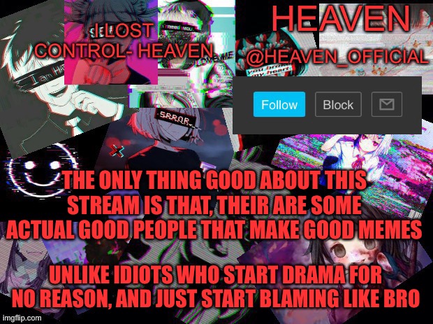 Eh | THE ONLY THING GOOD ABOUT THIS STREAM IS THAT, THEIR ARE SOME ACTUAL GOOD PEOPLE THAT MAKE GOOD MEMES; UNLIKE IDIOTS WHO START DRAMA FOR NO REASON, AND JUST START BLAMING LIKE BRO | image tagged in heavenly | made w/ Imgflip meme maker