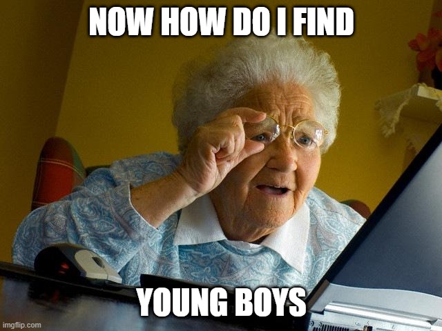 messed up | NOW HOW DO I FIND; YOUNG BOYS | image tagged in memes,grandma finds the internet,messed up | made w/ Imgflip meme maker