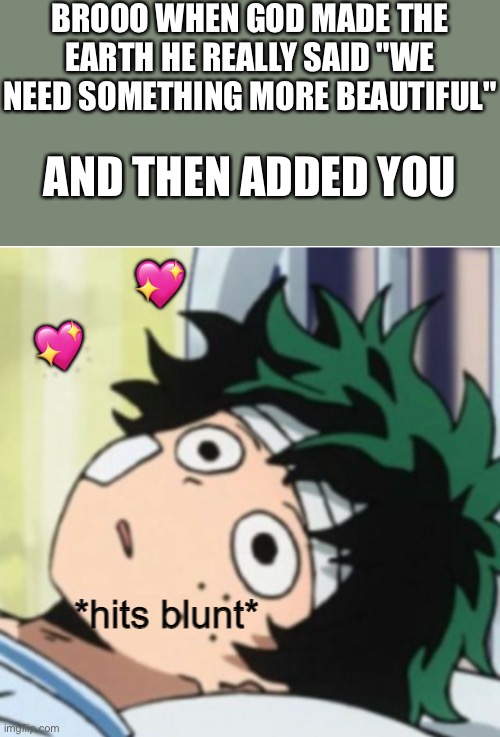 Brooooo..... | BROOO WHEN GOD MADE THE EARTH HE REALLY SAID "WE NEED SOMETHING MORE BEAUTIFUL"; AND THEN ADDED YOU; 💖; 💖 | image tagged in hits blunt deku ver,wholesome | made w/ Imgflip meme maker