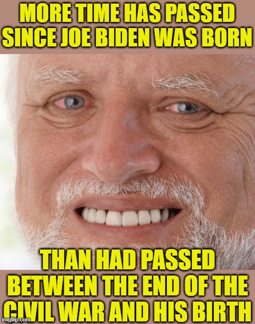 Hide the Pain Harold | MORE TIME HAS PASSED SINCE JOE BIDEN WAS BORN THAN HAD PASSED BETWEEN THE END OF THE CIVIL WAR AND HIS BIRTH | image tagged in hide the pain harold | made w/ Imgflip meme maker