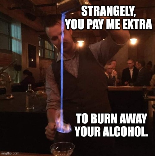 Mishologitzz! | STRANGELY, YOU PAY ME EXTRA; TO BURN AWAY YOUR ALCOHOL. | image tagged in fancy mixologist bartender burning sh t,bartender,cocktails,drinking | made w/ Imgflip meme maker