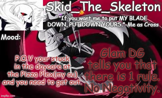 and that's the main rule. there are other rules to. | Glam DG tells you that there is 1 rule. No Negativity. P.O.V your stuck in the daycare at the Pizza Plex(my au) and you need to get out. | image tagged in skid's cross temp | made w/ Imgflip meme maker