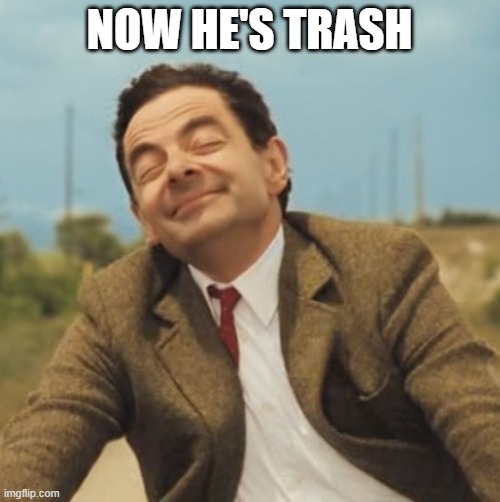 Mr Bean Happy face | NOW HE'S TRASH | image tagged in mr bean happy face | made w/ Imgflip meme maker
