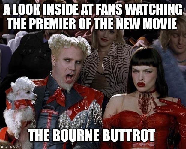 Mugatu So Hot Right Now | A LOOK INSIDE AT FANS WATCHING THE PREMIER OF THE NEW MOVIE; THE BOURNE BUTTROT | image tagged in memes,mugatu so hot right now | made w/ Imgflip meme maker