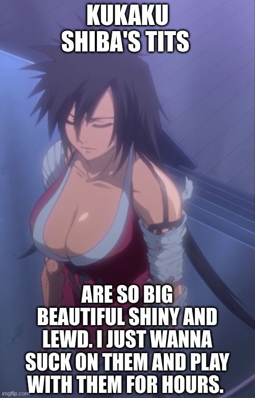 Kukaku Shiba | KUKAKU SHIBA'S TITS; ARE SO BIG BEAUTIFUL SHINY AND LEWD. I JUST WANNA SUCK ON THEM AND PLAY WITH THEM FOR HOURS. | image tagged in bleach,waifu,anime,sexy,big tits,tits | made w/ Imgflip meme maker