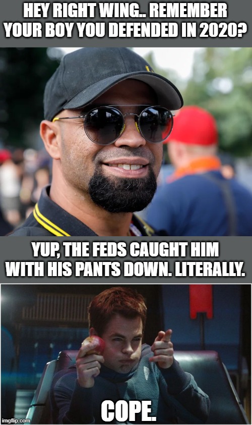 Takin care of business (everyday)! | HEY RIGHT WING.. REMEMBER YOUR BOY YOU DEFENDED IN 2020? YUP, THE FEDS CAUGHT HIM WITH HIS PANTS DOWN. LITERALLY. COPE. | image tagged in proud boys,stand back stand by,capitol riot,insurrection,conspiracy,justice for america | made w/ Imgflip meme maker