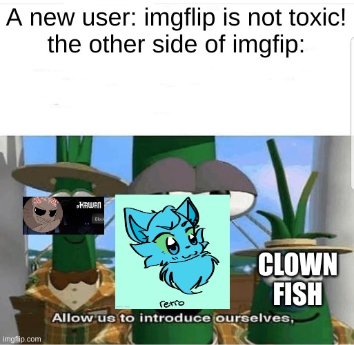 Allow us to introduce ourselves | A new user: imgflip is not toxic!
the other side of imgfip:; CLOWN FISH | image tagged in allow us to introduce ourselves,memes | made w/ Imgflip meme maker