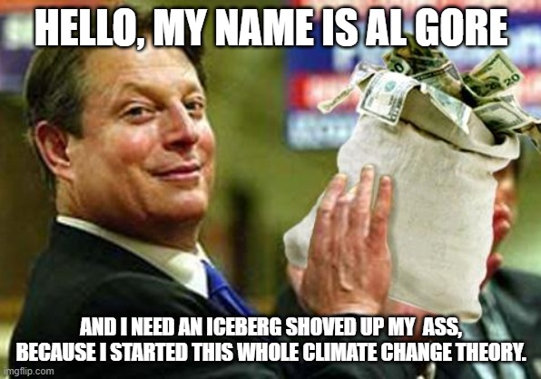 Climate Change is completely Idiotic. | HELLO, MY NAME IS AL GORE; AND I NEED AN ICEBERG SHOVED UP MY  ASS, BECAUSE I STARTED THIS WHOLE CLIMATE CHANGE THEORY. | image tagged in al gore money bags,climate change,liberals | made w/ Imgflip meme maker