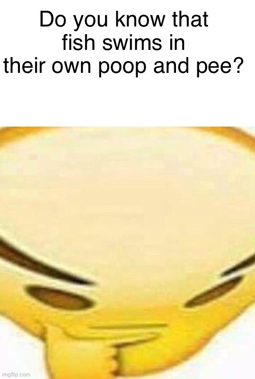 Give credits to my friend he’s the one who made that up | Do you know that fish swims in their own poop and pee? | image tagged in hmmmmmmm | made w/ Imgflip meme maker