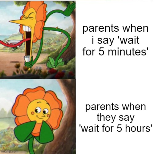 bro this is so true | parents when i say 'wait for 5 minutes'; parents when they say 'wait for 5 hours' | image tagged in memes,parents be like,cuphead flower | made w/ Imgflip meme maker