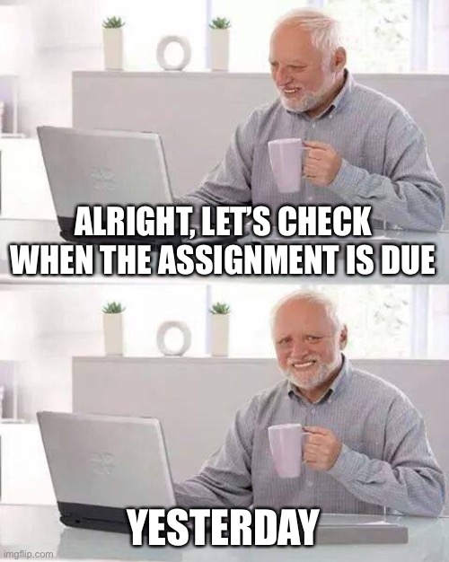 Hide the Pain Harold | ALRIGHT, LET’S CHECK WHEN THE ASSIGNMENT IS DUE; YESTERDAY | image tagged in memes,hide the pain harold | made w/ Imgflip meme maker