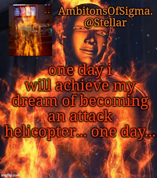 AmbitionsOfSigma | one day i will achieve my dream of becoming an attack helicopter... one day... | image tagged in ambitionsofsigma | made w/ Imgflip meme maker