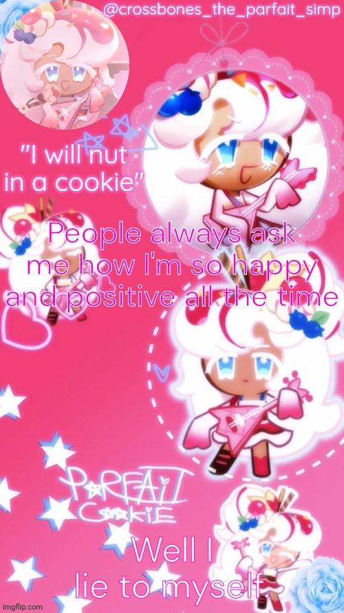 Every second I'm still alive on this Earth is another second I have to suffer | People always ask me how I'm so happy and positive all the time; Well I lie to myself. | image tagged in parfait cookie temp ty sayore | made w/ Imgflip meme maker