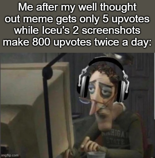 Only screenshots with minor text additions | Me after my well thought out meme gets only 5 upvotes while Iceu's 2 screenshots make 800 upvotes twice a day: | image tagged in sad computer man | made w/ Imgflip meme maker