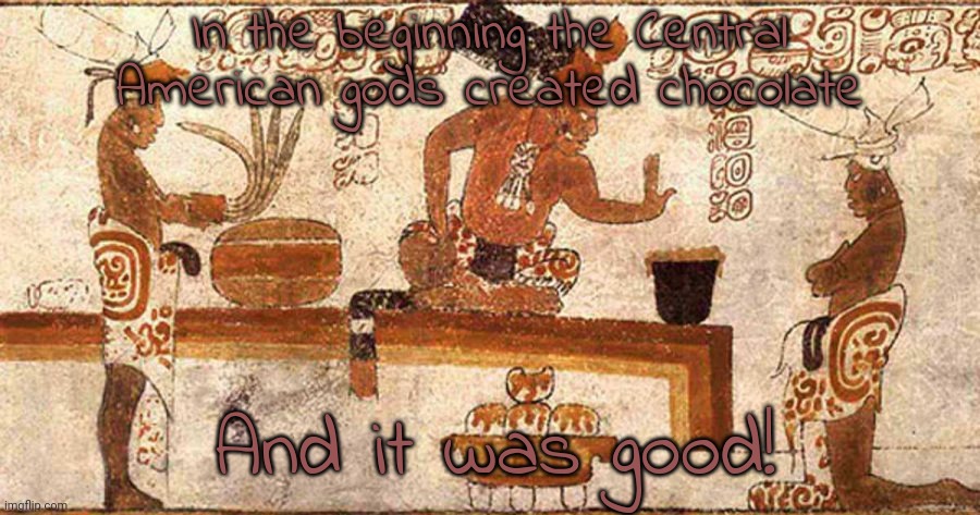 Delicious even. | In the beginning the Central American gods created chocolate; And it was good! | image tagged in ancient mayans,food,parody | made w/ Imgflip meme maker