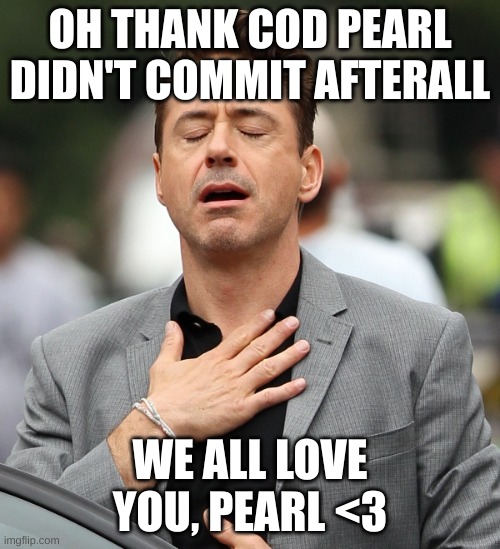 relieved rdj | OH THANK COD PEARL DIDN'T COMMIT AFTERALL; WE ALL LOVE YOU, PEARL <3 | image tagged in relieved rdj | made w/ Imgflip meme maker