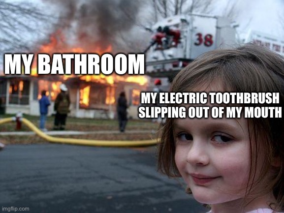 This ever happen to you? | MY BATHROOM; MY ELECTRIC TOOTHBRUSH SLIPPING OUT OF MY MOUTH | image tagged in memes,disaster girl | made w/ Imgflip meme maker