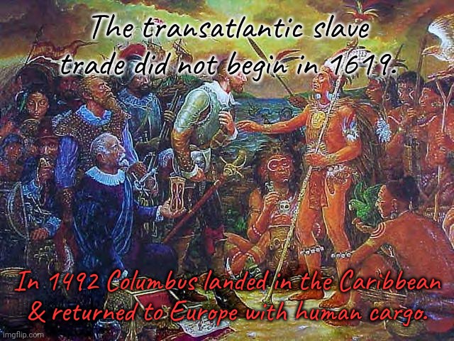 It happened to us before the importation of labor from Africa. | The transatlantic slave trade did not begin in 1619. In 1492 Columbus landed in the Caribbean
& returned to Europe with human cargo. | image tagged in columbus meme,history,slavery | made w/ Imgflip meme maker