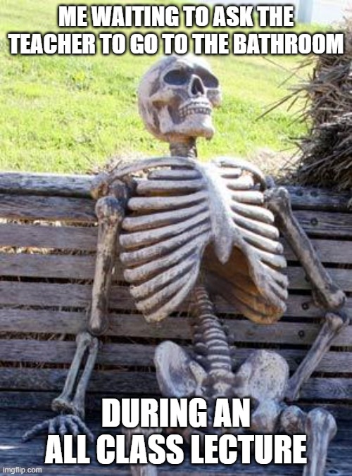 GOD TEACHERS, STOP TALKING | ME WAITING TO ASK THE TEACHER TO GO TO THE BATHROOM; DURING AN ALL CLASS LECTURE | image tagged in memes,waiting skeleton,funny | made w/ Imgflip meme maker