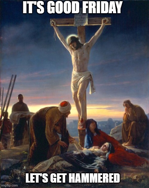Good Friday |  IT'S GOOD FRIDAY; LET'S GET HAMMERED | image tagged in good friday,jesus,meme,blasphemy,nailed it | made w/ Imgflip meme maker