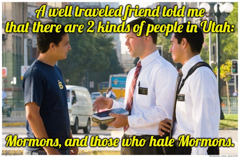 My friend was Jewish. | A well traveled friend told me that there are 2 kinds of people in Utah:; Mormons, and those who hate Mormons. | image tagged in mormon missionaries talking to guy,oppression,bigotry,secrets | made w/ Imgflip meme maker