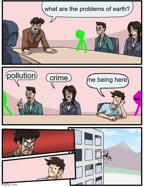 problems of earth | what are the problems of earth? pollution; me being here; crime | image tagged in memes,boardroom meeting suggestion | made w/ Imgflip meme maker