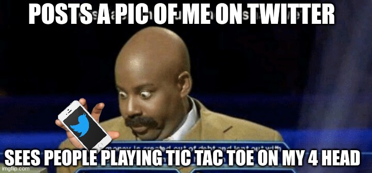 POSTS A PIC OF ME ON TWITTER; SEES PEOPLE PLAYING TIC TAC TOE ON MY 4 HEAD | image tagged in random | made w/ Imgflip meme maker