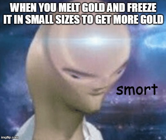rish | WHEN YOU MELT GOLD AND FREEZE IT IN SMALL SIZES TO GET MORE GOLD; smort | image tagged in smort | made w/ Imgflip meme maker
