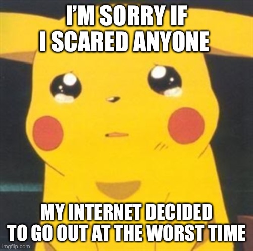 I am very sorry :( | I’M SORRY IF I SCARED ANYONE; MY INTERNET DECIDED TO GO OUT AT THE WORST TIME | image tagged in i'm sorry sad pikachu | made w/ Imgflip meme maker