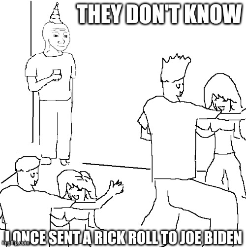 I actually did it as a dare at school | THEY DON'T KNOW; I ONCE SENT A RICK ROLL TO JOE BIDEN | image tagged in they don't know | made w/ Imgflip meme maker