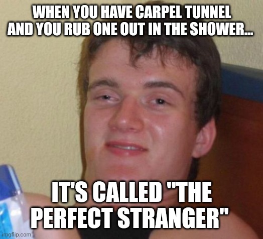Once upon a time in mid life hell |  WHEN YOU HAVE CARPEL TUNNEL AND YOU RUB ONE OUT IN THE SHOWER... IT'S CALLED "THE PERFECT STRANGER" | image tagged in memes,10 guy,stranger,married life,hot shower | made w/ Imgflip meme maker