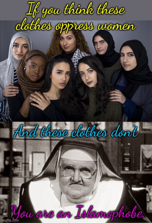 Outlaw nun habits first. | If you think these clothes oppress women; And these clothes don't; You are an Islamophobe. | image tagged in muslim women,memes,frowning nun,christian,hipocrisy | made w/ Imgflip meme maker