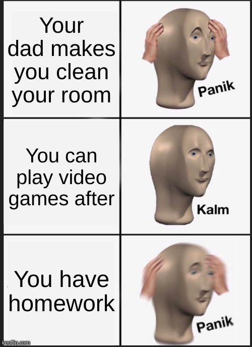 Happens | Your dad makes you clean your room; You can play video games after; You have homework | image tagged in memes,panik kalm panik | made w/ Imgflip meme maker