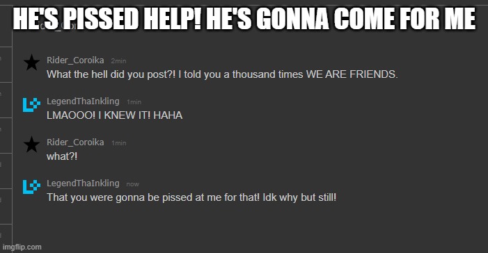 halp | HE'S PISSED HELP! HE'S GONNA COME FOR ME | made w/ Imgflip meme maker