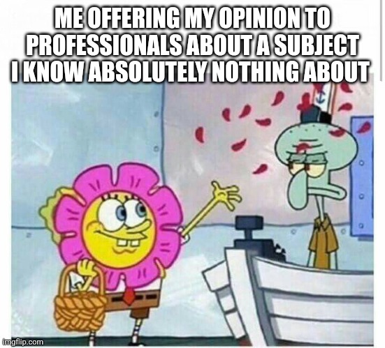 ME OFFERING MY OPINION TO PROFESSIONALS ABOUT A SUBJECT I KNOW ABSOLUTELY NOTHING ABOUT | image tagged in funny memes | made w/ Imgflip meme maker