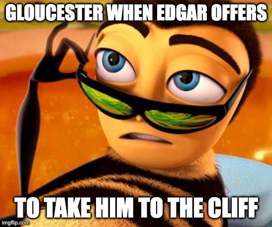 king lear | GLOUCESTER WHEN EDGAR OFFERS; TO TAKE HIM TO THE CLIFF | image tagged in bee movie,king lear,shakespeare | made w/ Imgflip meme maker