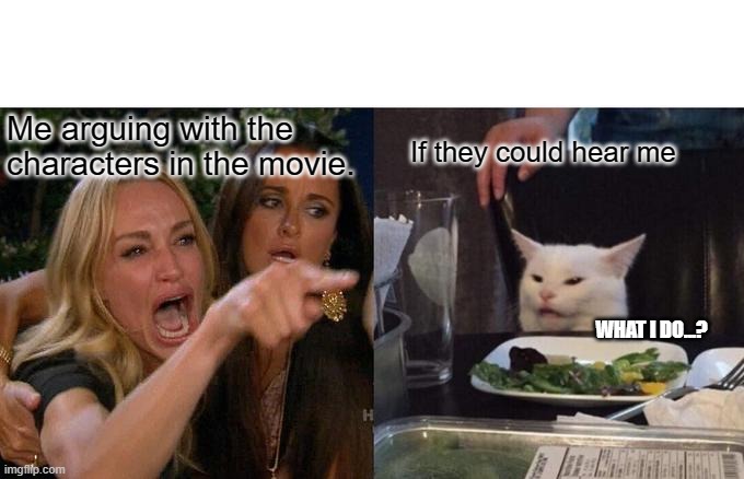 Upset | Me arguing with the characters in the movie. If they could hear me; WHAT I DO...? | image tagged in memes,woman yelling at cat | made w/ Imgflip meme maker