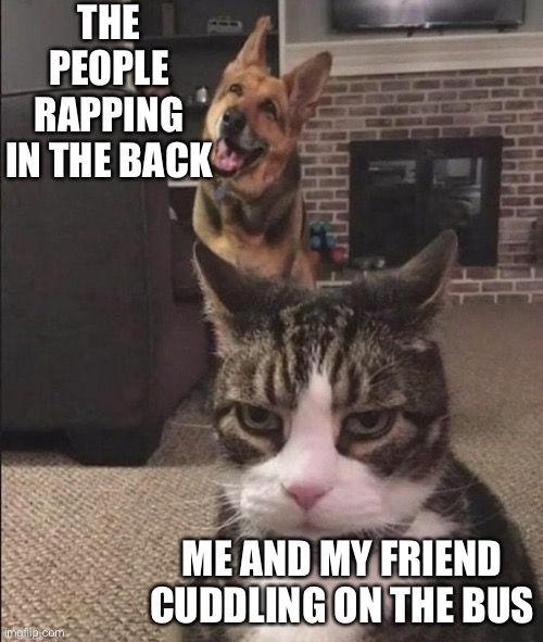 Happy Dog and Annoyed Cat | THE PEOPLE RAPPING IN THE BACK; ME AND MY FRIEND CUDDLING ON THE BUS | image tagged in happy dog and annoyed cat | made w/ Imgflip meme maker