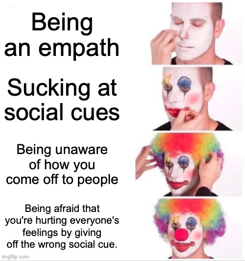 pain | Being an empath; Sucking at social cues; Being unaware of how you come off to people; Being afraid that you're hurting everyone's feelings by giving off the wrong social cue. | image tagged in memes,clown applying makeup | made w/ Imgflip meme maker