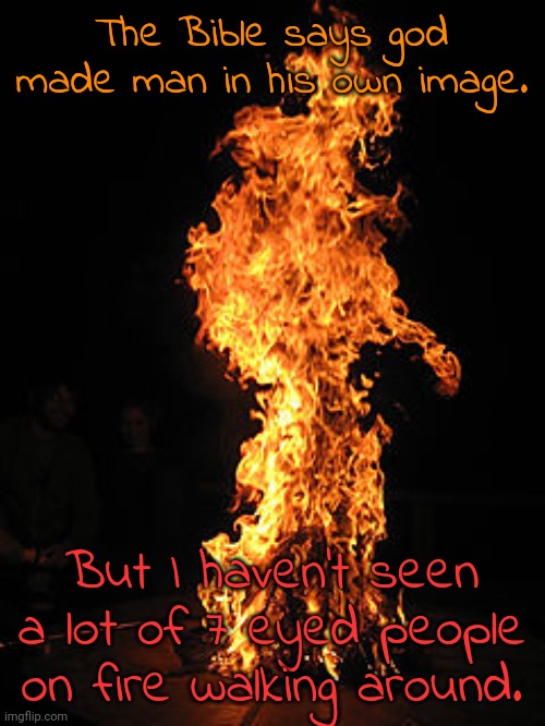 Have you? | The Bible says god made man in his own image. But I haven't seen a lot of 7 eyed people on fire walking around. | image tagged in man on fire,scriptures | made w/ Imgflip meme maker