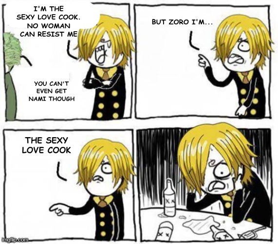 The sexy love cook | I'M THE SEXY LOVE COOK.
NO WOMAN CAN RESIST ME; BUT ZORO I'M... YOU CAN'T EVEN GET NAMI THOUGH; THE SEXY LOVE COOK | image tagged in the sexy love cook,sanji,zoro | made w/ Imgflip meme maker
