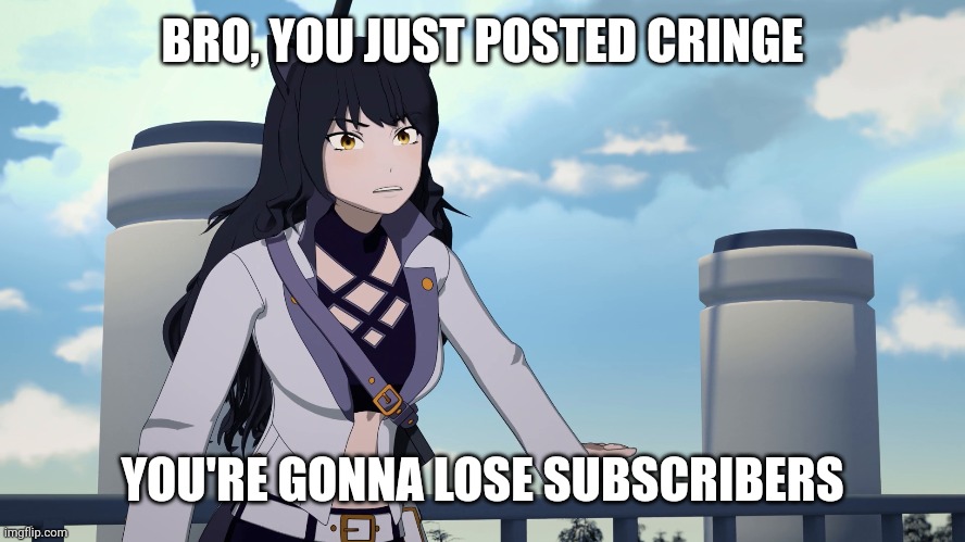 Blake saw you posted cringe memes and fanarts | BRO, YOU JUST POSTED CRINGE; YOU'RE GONNA LOSE SUBSCRIBERS | image tagged in rwby,blake belladonna,memes,funny memes | made w/ Imgflip meme maker