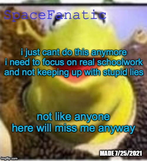 (I'm leaving Imgflip) | i just cant do this anymore i need to focus on real schoolwork and not keeping up with stupid lies; not like anyone here will miss me anyway | image tagged in spacefanatic announcement temp | made w/ Imgflip meme maker