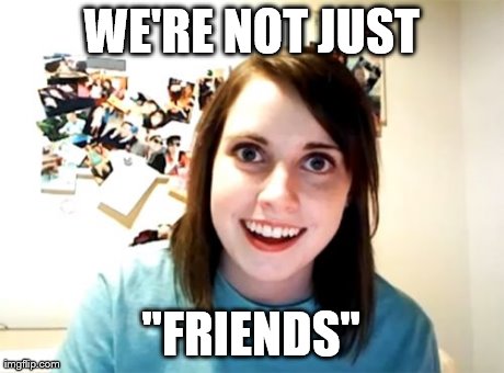 WE'RE NOT JUST "FRIENDS" | image tagged in memes,overly attached girlfriend | made w/ Imgflip meme maker