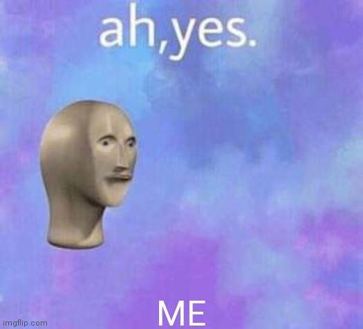 Ah yes | ME | image tagged in ah yes | made w/ Imgflip meme maker
