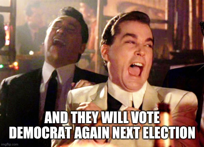 Good Fellas Hilarious Meme | AND THEY WILL VOTE DEMOCRAT AGAIN NEXT ELECTION | image tagged in memes,good fellas hilarious | made w/ Imgflip meme maker