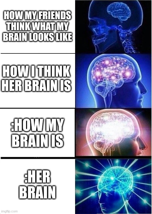 Expanding Brain Meme | HOW MY FRIENDS THINK WHAT MY BRAIN LOOKS LIKE; HOW I THINK HER BRAIN IS; :HOW MY BRAIN IS; :HER BRAIN | image tagged in memes,expanding brain | made w/ Imgflip meme maker